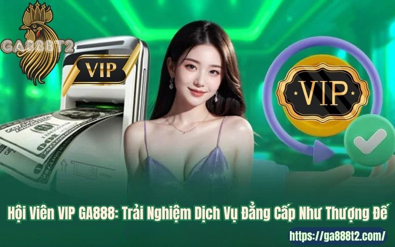 Hội Viên VIP GA888: Trải Nghiệm Dịch Vụ Đẳng Cấp Như Thượng Đế
